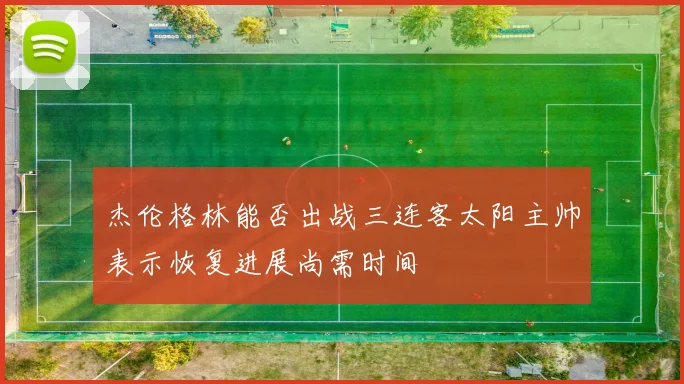 杰伦格林能否出战三连客太阳主帅表示恢复进展尚需时间