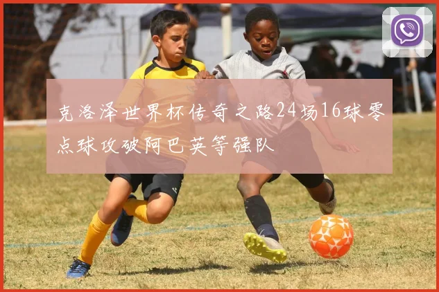 克洛泽世界杯传奇之路24场16球零点球攻破阿巴英等强队