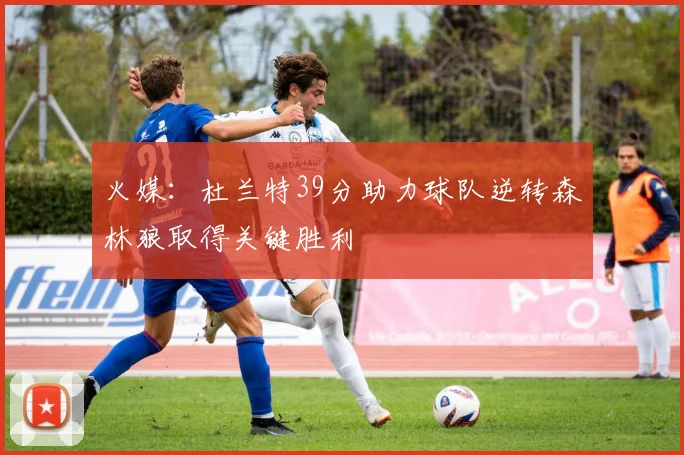 火媒：杜兰特39分助力球队逆转森林狼取得关键胜利