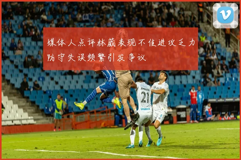 媒体人点评林葳表现不佳进攻乏力防守失误频繁引发争议