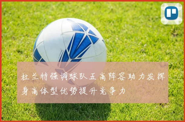 杜兰特强调球队五高阵容助力发挥身高体型优势提升竞争力