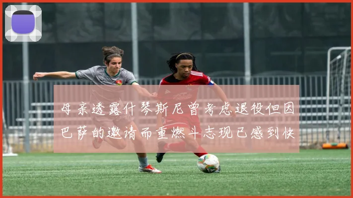 母亲透露什琴斯尼曾考虑退役但因巴萨的邀请而重燃斗志现已感到快乐