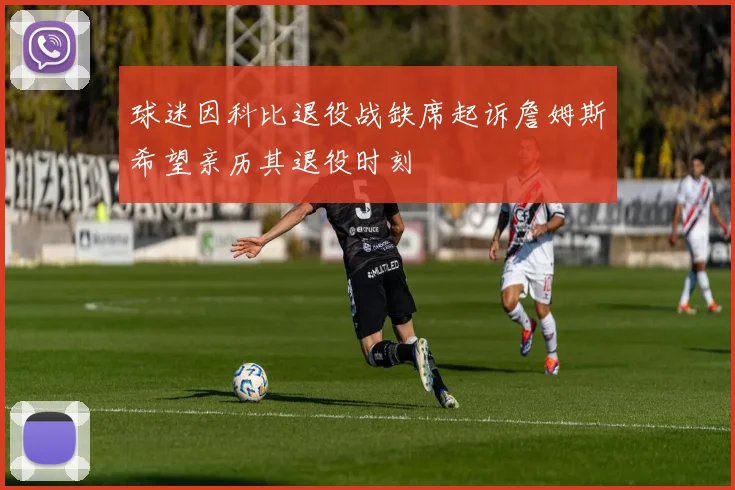 球迷因科比退役战缺席起诉詹姆斯希望亲历其退役时刻