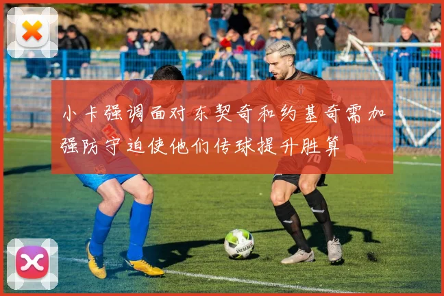 小卡强调面对东契奇和约基奇需加强防守迫使他们传球提升胜算