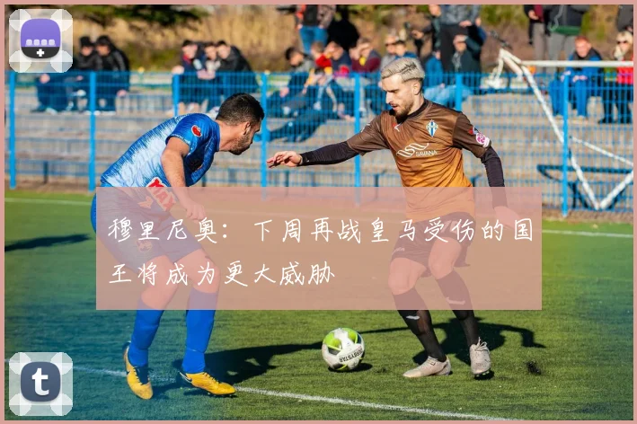 穆里尼奥：下周再战皇马受伤的国王将成为更大威胁