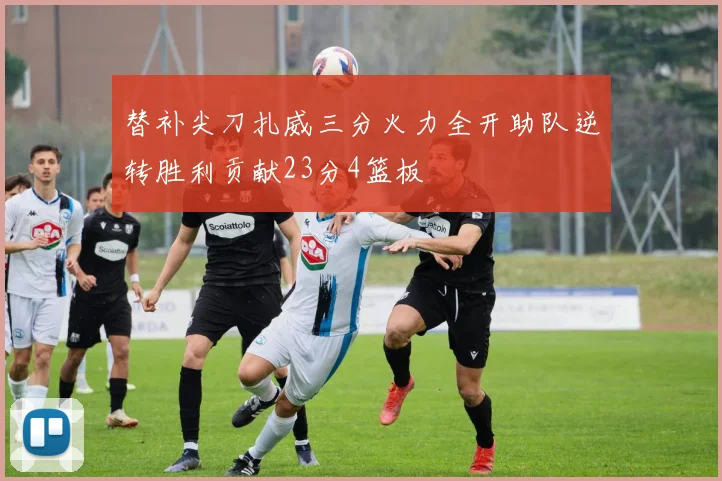 替补尖刀扎威三分火力全开助队逆转胜利贡献23分4篮板