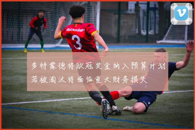 多特蒙德将欧冠奖金纳入预算计划若被淘汰将面临重大财务损失