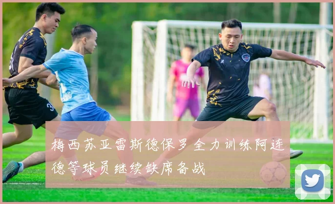 梅西苏亚雷斯德保罗全力训练阿连德等球员继续缺席备战