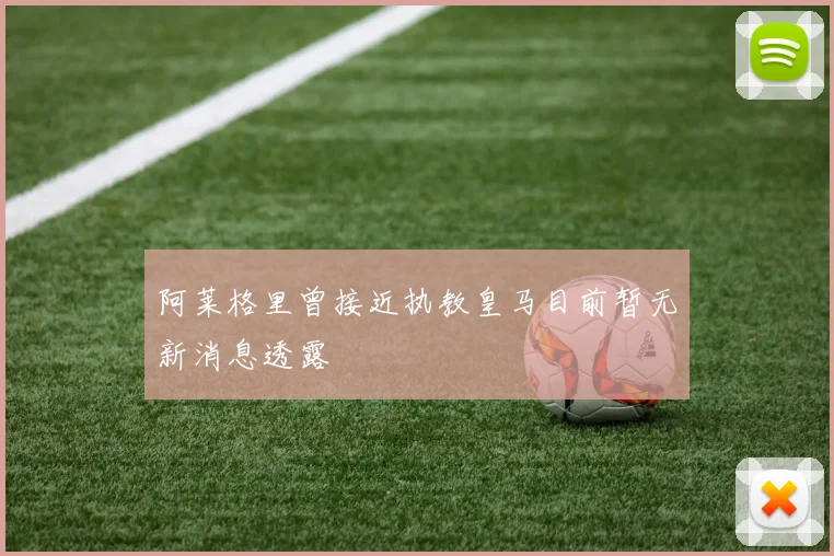 阿莱格里曾接近执教皇马目前暂无新消息透露