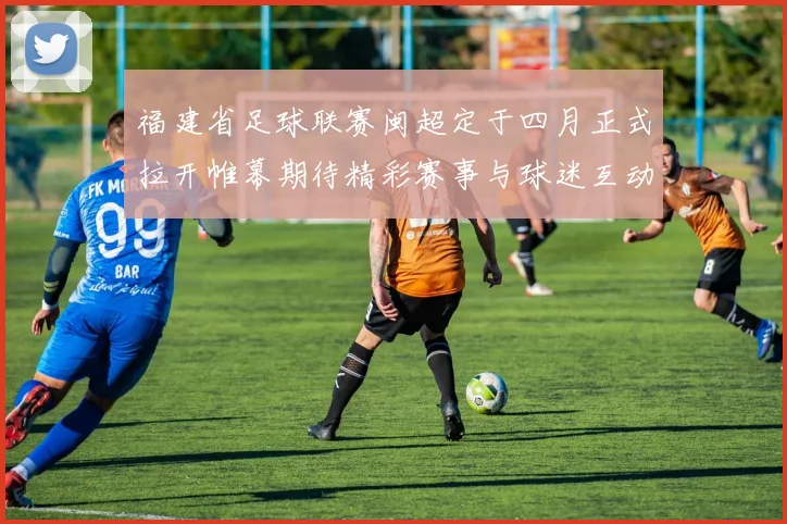 福建省足球联赛闽超定于四月正式拉开帷幕期待精彩赛事与球迷互动