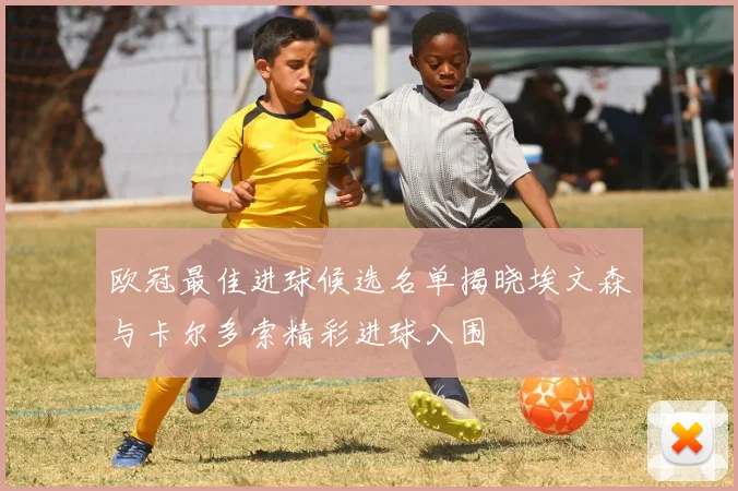 欧冠最佳进球候选名单揭晓埃文森与卡尔多索精彩进球入围