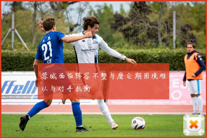 蓉城面临阵容不整与磨合期困境难以与对手抗衡