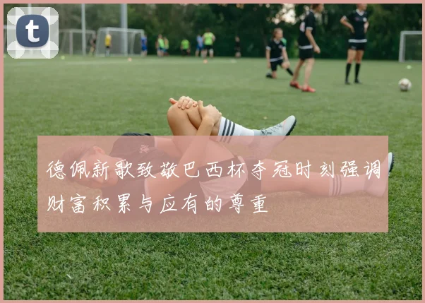 德佩新歌致敬巴西杯夺冠时刻强调财富积累与应有的尊重