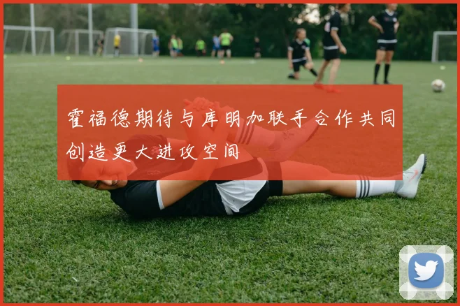 霍福德期待与库明加联手合作共同创造更大进攻空间