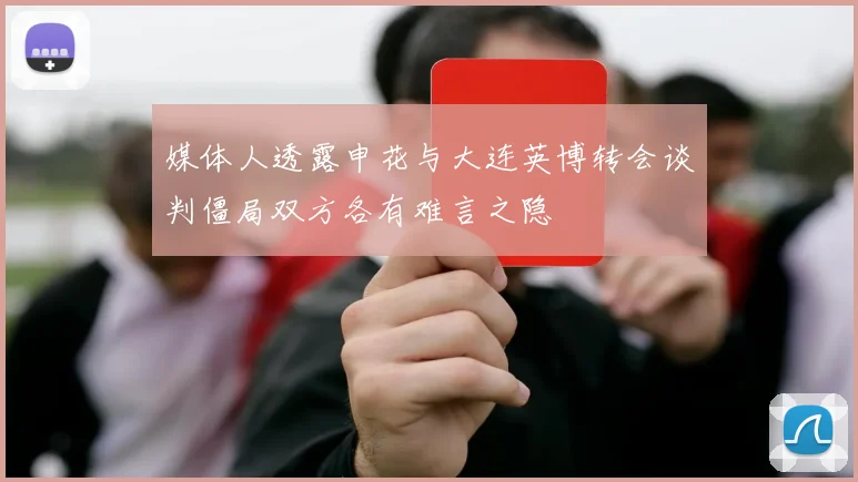 媒体人透露申花与大连英博转会谈判僵局双方各有难言之隐