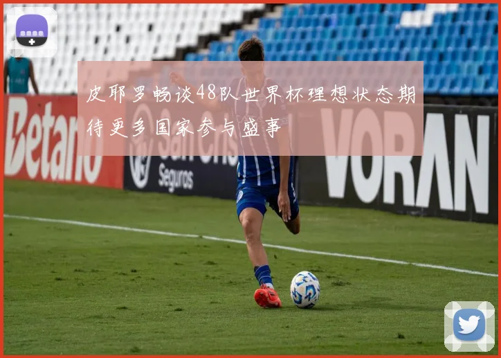 皮耶罗畅谈48队世界杯理想状态期待更多国家参与盛事