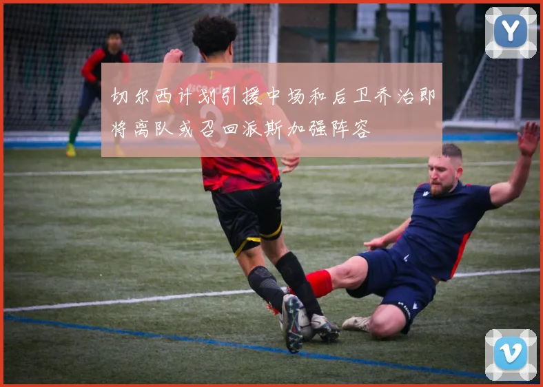 切尔西计划引援中场和后卫乔治即将离队或召回派斯加强阵容