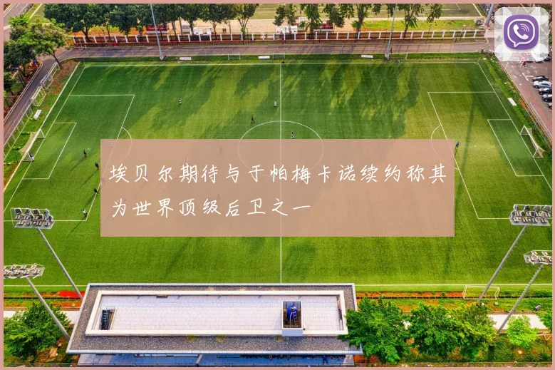 埃贝尔期待与于帕梅卡诺续约称其为世界顶级后卫之一
