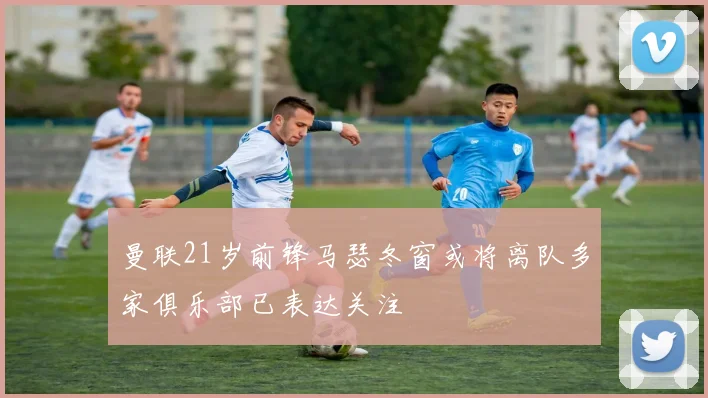曼联21岁前锋马瑟冬窗或将离队多家俱乐部已表达关注