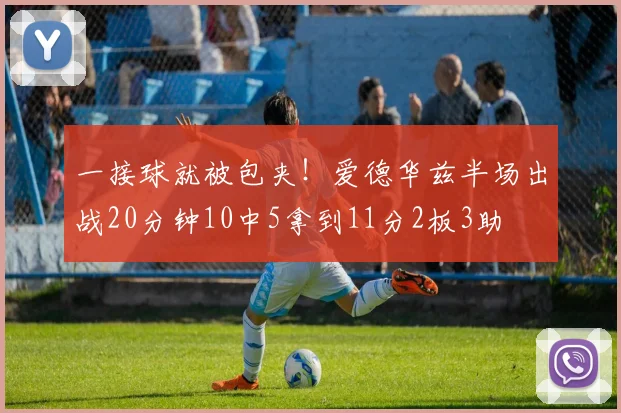 一接球就被包夹！爱德华兹半场出战20分钟10中5拿到11分2板3助