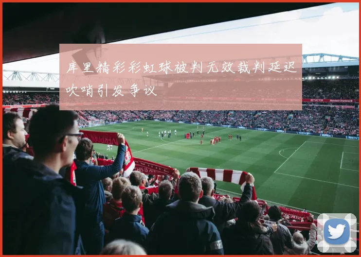 库里精彩彩虹球被判无效裁判延迟吹哨引发争议