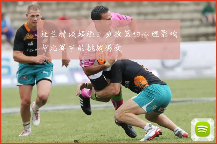 杜兰特谈超远三分投篮的心理影响与比赛中的挑战感受