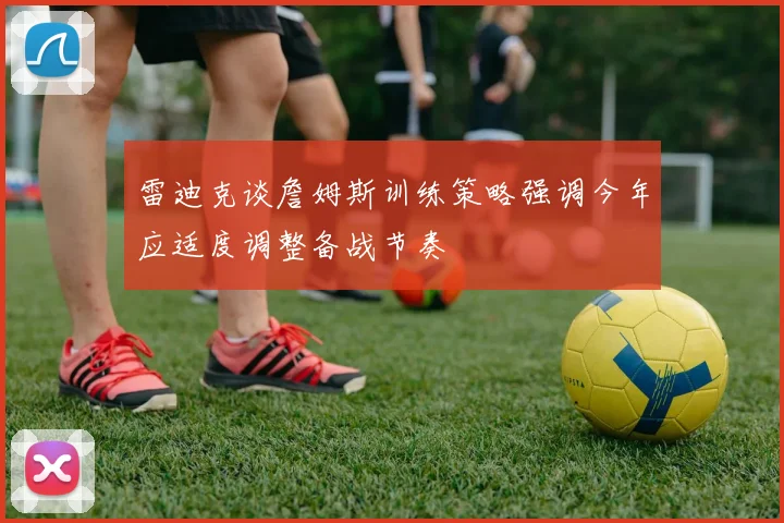 雷迪克谈詹姆斯训练策略强调今年应适度调整备战节奏