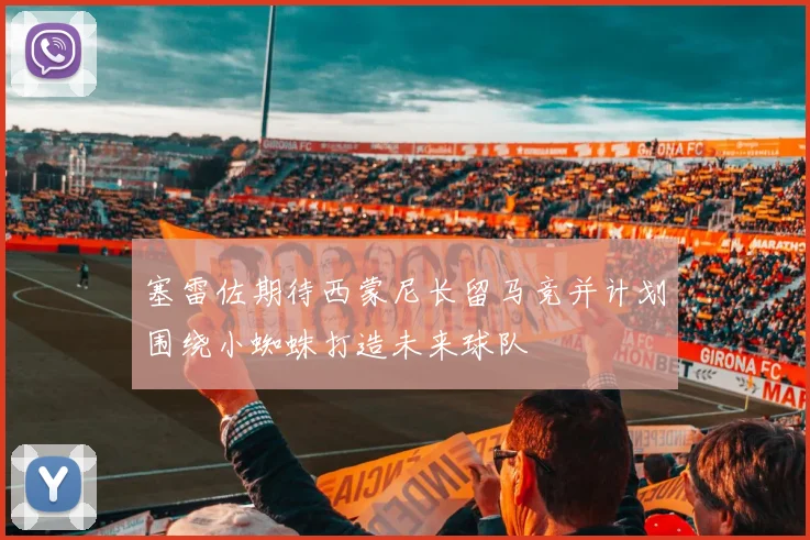 塞雷佐期待西蒙尼长留马竞并计划围绕小蜘蛛打造未来球队
