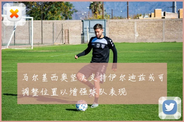 马尔基西奥坚决支持伊尔迪兹或可调整位置以增强球队表现