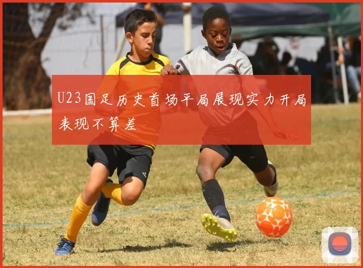 U23国足历史首场平局展现实力开局表现不算差