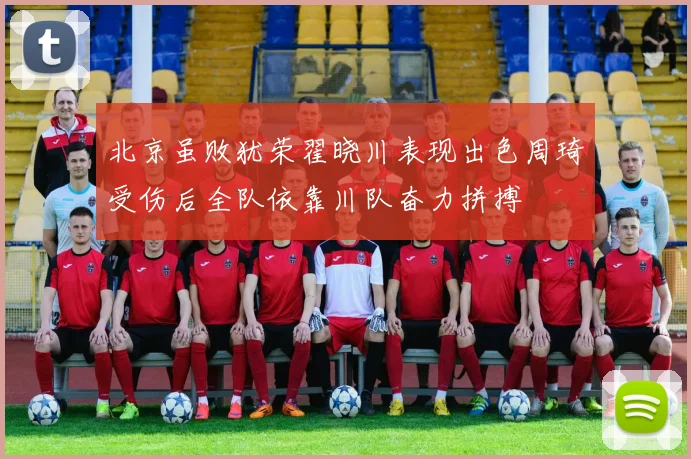 北京虽败犹荣翟晓川表现出色周琦受伤后全队依靠川队奋力拼搏