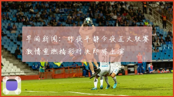 早间新闻：昨夜平静今夜五大联赛激情重燃精彩对决即将上演