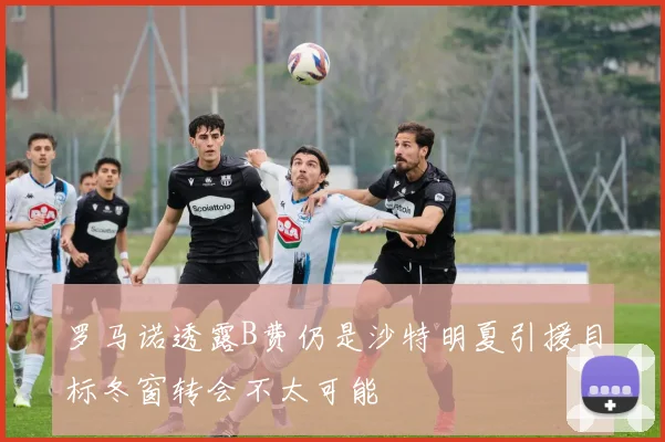 罗马诺透露B费仍是沙特明夏引援目标冬窗转会不太可能